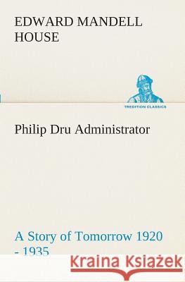 Philip Dru Administrator: a Story of Tomorrow 1920 - 1935 Edward Mandell House 9783849509163