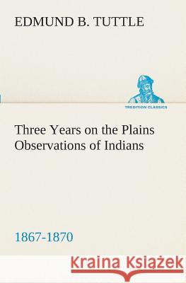 Three Years on the Plains Observations of Indians, 1867-1870 Edmund B Tuttle 9783849509231