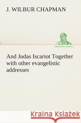And Judas Iscariot Together with other evangelistic addresses J Wilbur Chapman 9783849510251