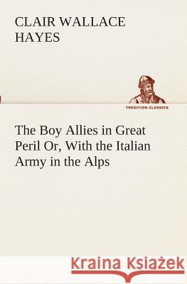 The Boy Allies in Great Peril Or, With the Italian Army in the Alps Clair W (Clair Wallace) Hayes 9783849510336 Tredition Classics