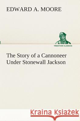 The Story of a Cannoneer Under Stonewall Jackson Edward a Moore 9783849510817