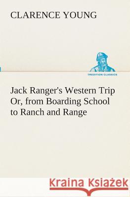 Jack Ranger's Western Trip Or, from Boarding School to Ranch and Range Clarence Young 9783849511500
