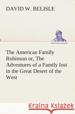 The American Family Robinson or, The Adventures of a Family lost in the Great Desert of the West David W Belisle 9783849511906 Tredition Classics