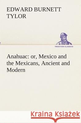 Anahuac: or, Mexico and the Mexicans, Ancient and Modern Tylor, Edward Burnett 9783849512729