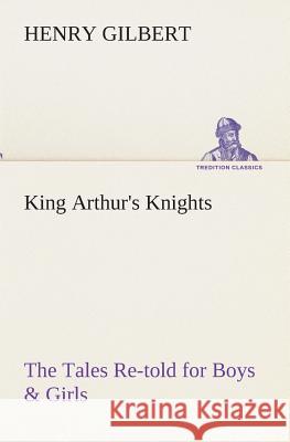 King Arthur's Knights The Tales Re-told for Boys & Girls Henry Gilbert 9783849512811