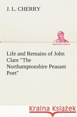 Life and Remains of John Clare The Northamptonshire Peasant Poet J L Cherry 9783849513580 Tredition Classics