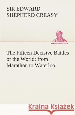 The Fifteen Decisive Battles of the World: from Marathon to Waterloo Sir Edward Shepherd Creasy 9783849513795 Tredition Classics