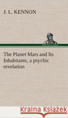 The Planet Mars and Its Inhabitants, a psychic revelation J L Kennon 9783849515126