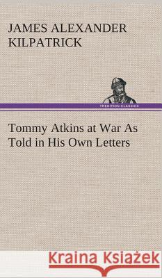 Tommy Atkins at War As Told in His Own Letters James Alexander Kilpatrick 9783849515171