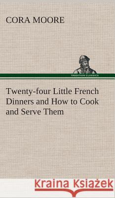 Twenty-four Little French Dinners and How to Cook and Serve Them Cora Moore 9783849515416