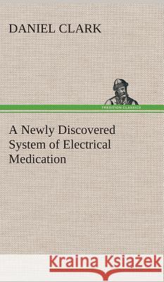 A Newly Discovered System of Electrical Medication Daniel Clark 9783849515775