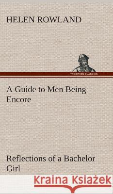 A Guide to Men Being Encore Reflections of a Bachelor Girl Helen Rowland 9783849516727