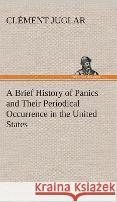 A Brief History of Panics and Their Periodical Occurrence in the United States Clément Juglar 9783849516994 Tredition Classics
