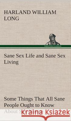 Sane Sex Life and Sane Sex Living Some Things That All Sane People Ought to Know About Sex Nature and Sex Functioning Its Place in the Economy of Life, Its Proper Training and Righteous Exercise H W (Harland William) Long 9783849517687 Tredition Classics