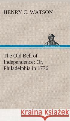 The Old Bell of Independence Or, Philadelphia in 1776 Henry C Watson 9783849517946