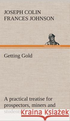 Getting Gold: a practical treatise for prospectors, miners and students J C F (Joseph Colin Frances) Johnson 9783849518851