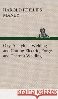 Oxy-Acetylene Welding and Cutting Electric, Forge and Thermit Welding together with related methods and materials used in metal working and the oxygen process for removal of carbon Harold P (Harold Phillips) Manly 9783849519315