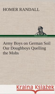Army Boys on German Soil Our Doughboys Quelling the Mobs Homer Randall 9783849519360