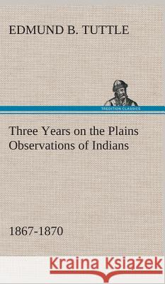 Three Years on the Plains Observations of Indians, 1867-1870 Edmund B Tuttle 9783849519544