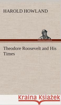 Theodore Roosevelt and His Times Harold Howland 9783849519599