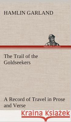 The Trail of the Goldseekers A Record of Travel in Prose and Verse Hamlin Garland 9783849519711