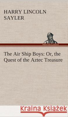 The Air Ship Boys: Or, the Quest of the Aztec Treasure H L (Harry Lincoln) Sayler 9783849520472
