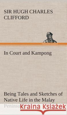 In Court and Kampong Being Tales and Sketches of Native Life in the Malay Peninsula Sir Hugh Charles Clifford 9783849520946