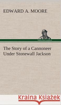 The Story of a Cannoneer Under Stonewall Jackson Edward a Moore 9783849521110