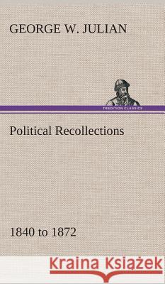 Political Recollections 1840 to 1872 George W Julian 9783849521325