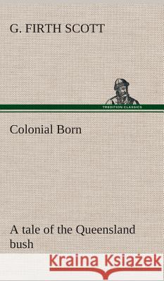 Colonial Born A tale of the Queensland bush G Firth Scott 9783849521561