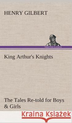 King Arthur's Knights The Tales Re-told for Boys & Girls Henry Gilbert 9783849523114