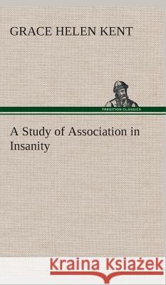 A Study of Association in Insanity Grace Helen Kent 9783849523855