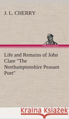 Life and Remains of John Clare The Northamptonshire Peasant Poet J L Cherry 9783849523886 Tredition Classics