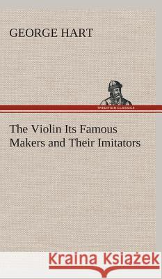 The Violin Its Famous Makers and Their Imitators Hart, George 9783849524302