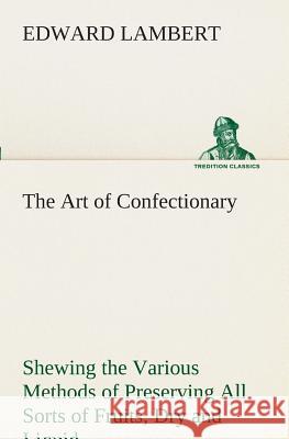The Art of Confectionary Shewing the Various Methods of Preserving All Sorts of Fruits Edward Lambert 9783849524593
