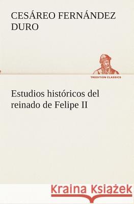 Estudios históricos del reinado de Felipe II Cesáreo Fernández Duro 9783849525477