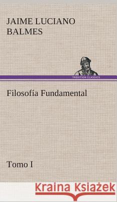 Filosofía Fundamental, Tomo I Jaime Luciano Balmes 9783849527549