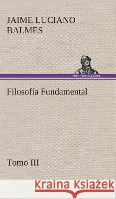 Filosofía Fundamental, Tomo III Jaime Luciano Balmes 9783849527563