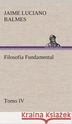 Filosofía Fundamental, Tomo IV Jaime Luciano Balmes 9783849527570
