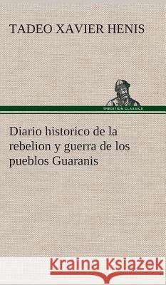 Diario historico de la rebelion y guerra de los pueblos Guaranis situados en la costa oriental del Rio Uruguay, del año de 1754 Tadeo Xavier Henis 9783849528201