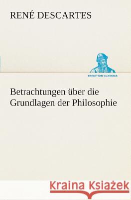 Betrachtungen über die Grundlagen der Philosophie Descartes, René 9783849528478 TREDITION CLASSICS