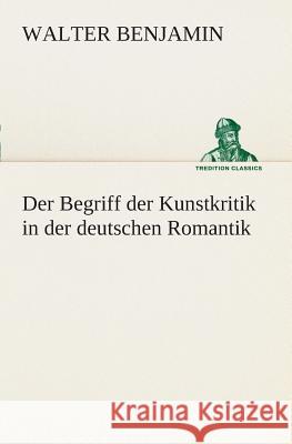 Der Begriff der Kunstkritik in der deutschen Romantik Benjamin, Walter 9783849529147 TREDITION CLASSICS