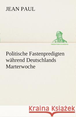 Politische Fastenpredigten während Deutschlands Marterwoche Jean Paul 9783849530532 TREDITION CLASSICS