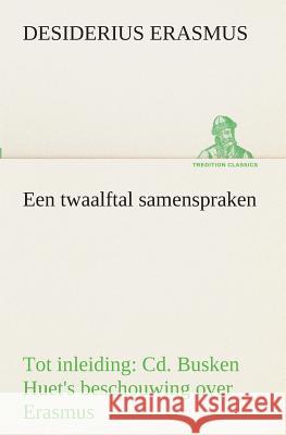 Een twaalftal samenspraken Tot inleiding: Cd. Busken Huet's beschouwing over Erasmus Desiderius Erasmus 9783849539320