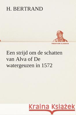 Een strijd om de schatten van Alva of De watergeuzen in 1572 H Bertrand 9783849539603