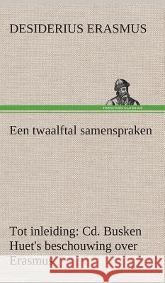 Een twaalftal samenspraken Tot inleiding: Cd. Busken Huet's beschouwing over Erasmus Desiderius Erasmus 9783849541705