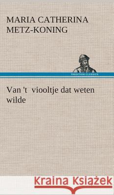 Van 't viooltje dat weten wilde Maria Catherina Metz-Koning 9783849542986