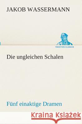 Die ungleichen Schalen Fünf einaktige Dramen Jakob Wassermann 9783849546786