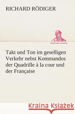 Takt und Ton im geselligen Verkehr nebst Kommandos der Quadrille à la cour und der Française Richard Rödiger 9783849547288