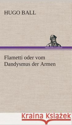 Flametti oder vom Dandysmus der Armen Hugo Ball 9783849548384